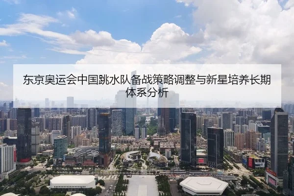东京奥运会中国跳水队备战策略调整与新星培养长期体系分析