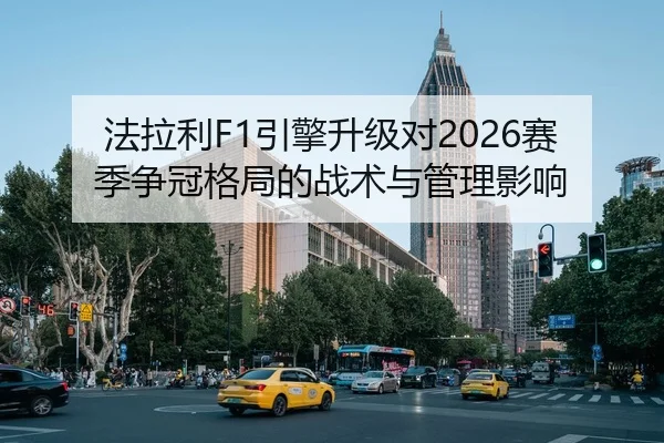 法拉利F1引擎升级对2026赛季争冠格局的战术与管理影响