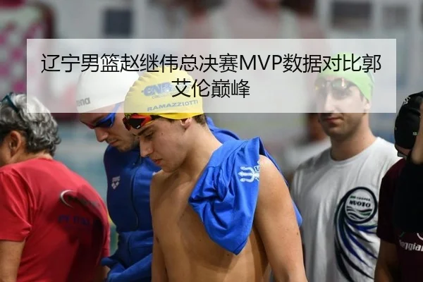 辽宁男篮赵继伟总决赛MVP数据对比郭艾伦巅峰