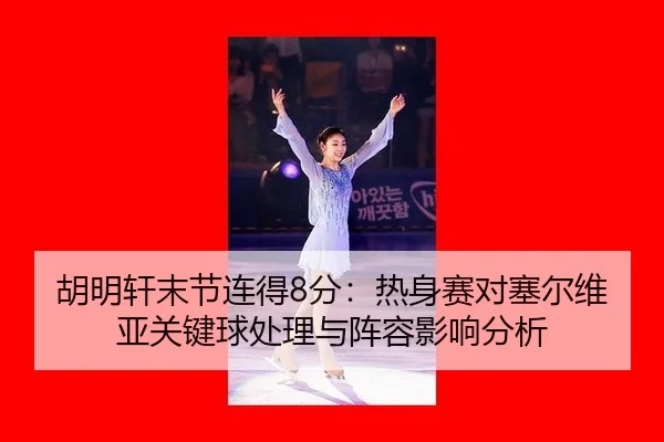 胡明轩末节连得8分：热身赛对塞尔维亚关键球处理与阵容影响分析