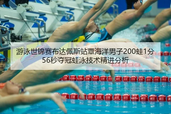 游泳世锦赛布达佩斯站覃海洋男子200蛙1分56秒夺冠蛙泳技术精进分析