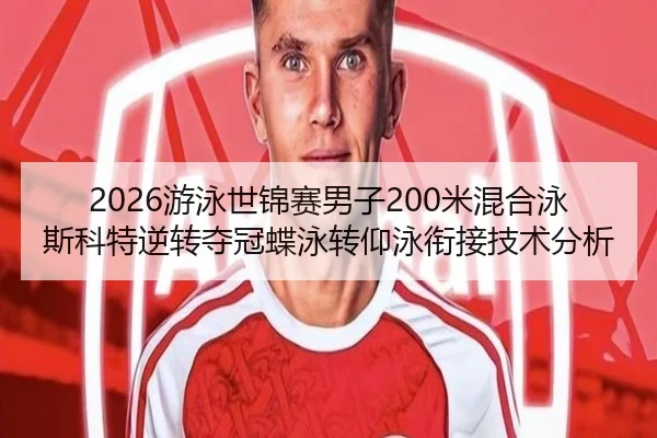 2026游泳世锦赛男子200米混合泳斯科特逆转夺冠蝶泳转仰泳衔接技术分析